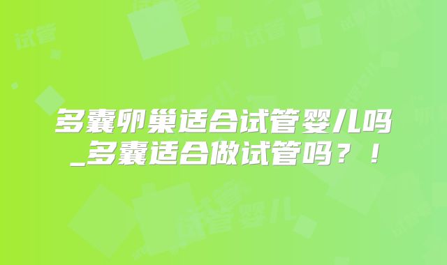 多囊卵巢适合试管婴儿吗_多囊适合做试管吗？！