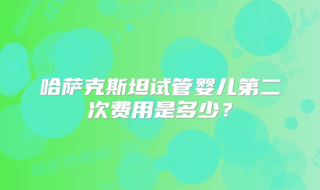 哈萨克斯坦试管婴儿第二次费用是多少？