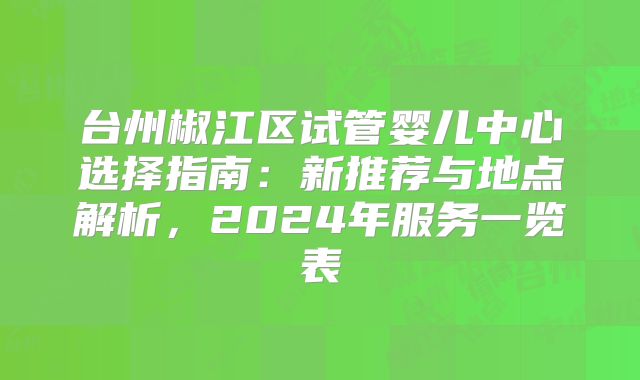 台州椒江区试管婴儿中心选择指南：新推荐与地点解析，2024年服务一览表