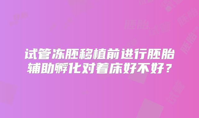 试管冻胚移植前进行胚胎辅助孵化对着床好不好?