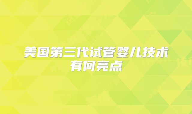 美国第三代试管婴儿技术有何亮点
