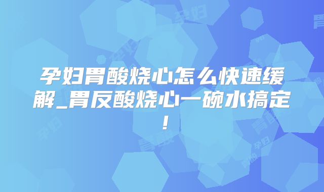 孕妇胃酸烧心怎么快速缓解_胃反酸烧心一碗水搞定！