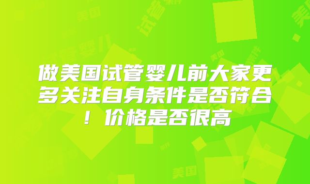 做美国试管婴儿前大家更多关注自身条件是否符合！价格是否很高