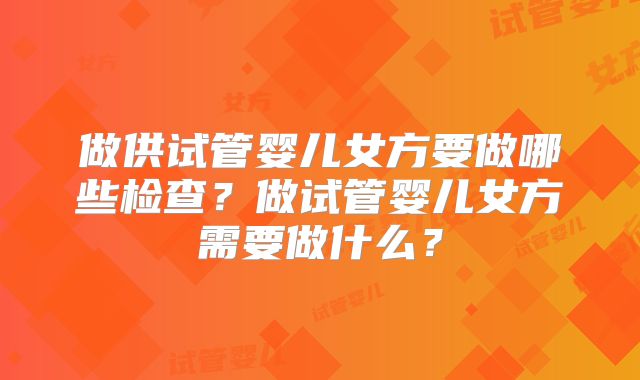 做供试管婴儿女方要做哪些检查?做试管婴儿女方需要做什么?