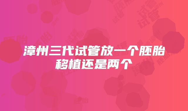 漳州三代试管放一个胚胎移植还是两个