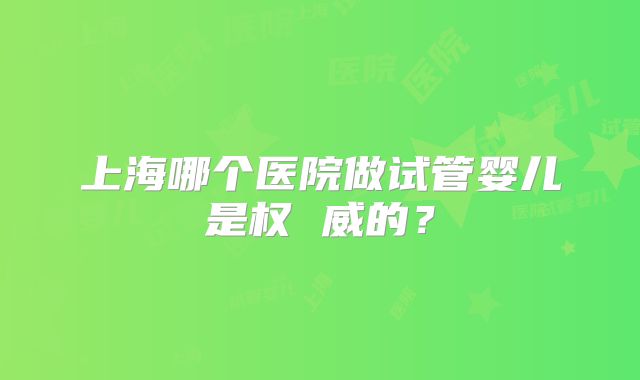 上海哪个医院做试管婴儿是权 威的？