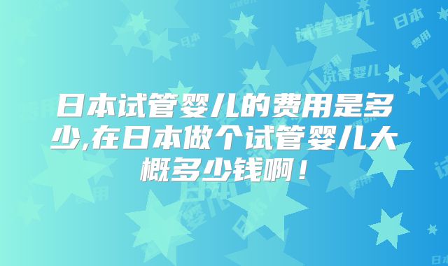 日本试管婴儿的费用是多少,在日本做个试管婴儿大概多少钱啊!