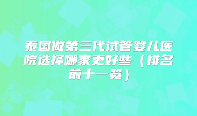泰国做第三代试管婴儿医院选择哪家更好些（排名前十一览）