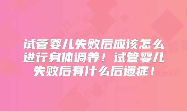 试管婴儿失败后应该怎么进行身体调养!试管婴儿失败后有什么后遗症!