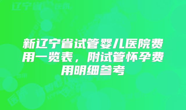 新辽宁省试管婴儿医院费用一览表，附试管怀孕费用明细参考