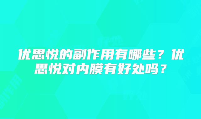 优思悦的副作用有哪些？优思悦对内膜有好处吗？