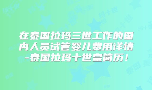 在泰国拉玛三世工作的国内人员试管婴儿费用详情-泰国拉玛十世皇简历!