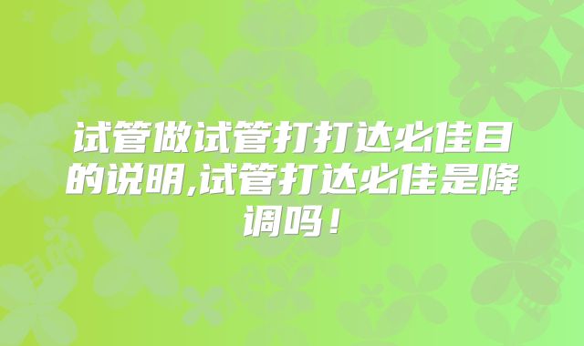 试管做试管打打达必佳目的说明,试管打达必佳是降调吗！