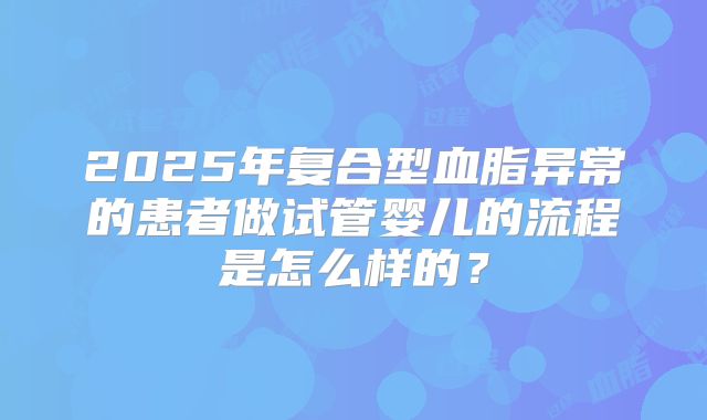 2025年复合型血脂异常的患者做试管婴儿的流程是怎么样的？