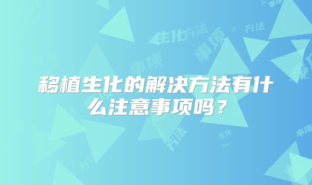 移植生化的解决方法有什么注意事项吗？
