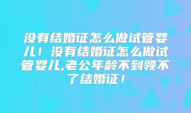 没有结婚证怎么做试管婴儿！没有结婚证怎么做试管婴儿,老公年龄不到领不了结婚证！