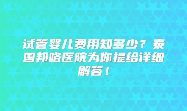 试管婴儿费用知多少?泰国邦咯医院为你提给详细解答!