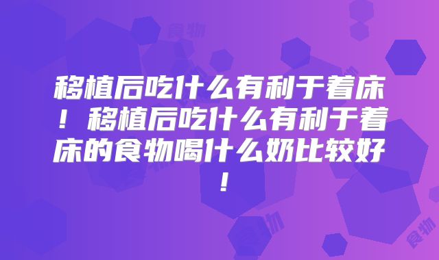 移植后吃什么有利于着床！移植后吃什么有利于着床的食物喝什么奶比较好！