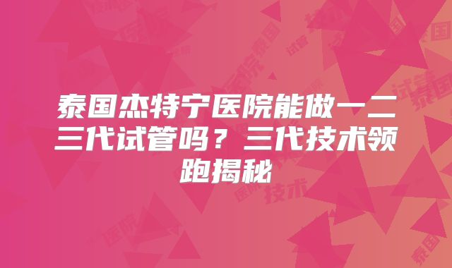 泰国杰特宁医院能做一二三代试管吗？三代技术领跑揭秘