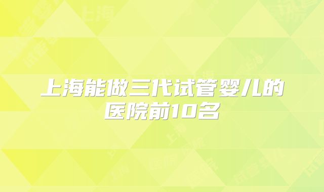 上海能做三代试管婴儿的医院前10名