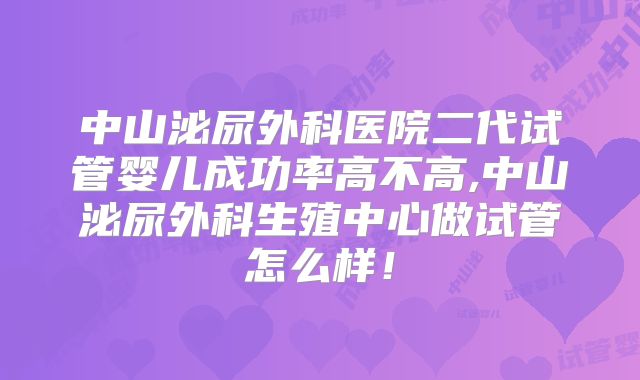 中山泌尿外科医院二代试管婴儿成功率高不高,中山泌尿外科生殖中心做试管怎么样！