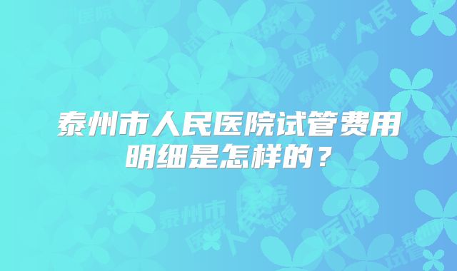 泰州市人民医院试管费用明细是怎样的?