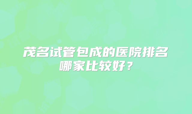 茂名试管包成的医院排名哪家比较好？