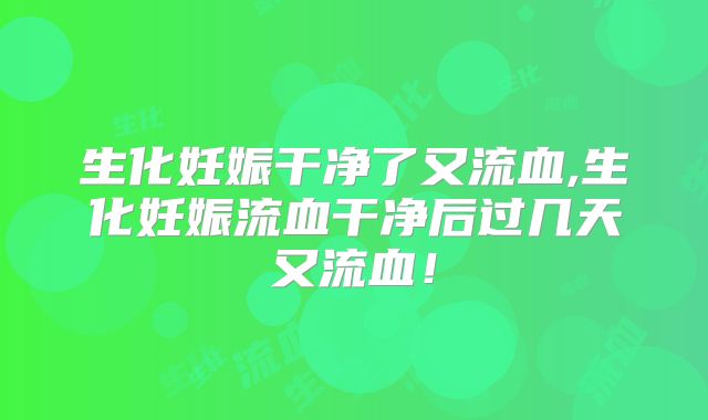 生化妊娠干净了又流血,生化妊娠流血干净后过几天又流血！