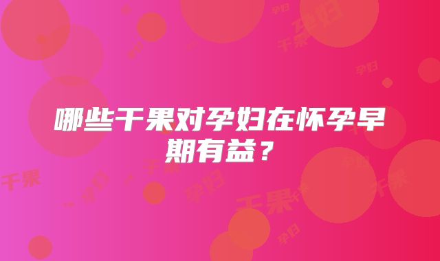 哪些干果对孕妇在怀孕早期有益？
