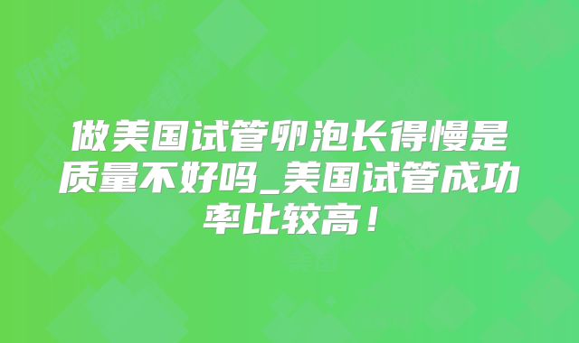做美国试管卵泡长得慢是质量不好吗_美国试管成功率比较高！