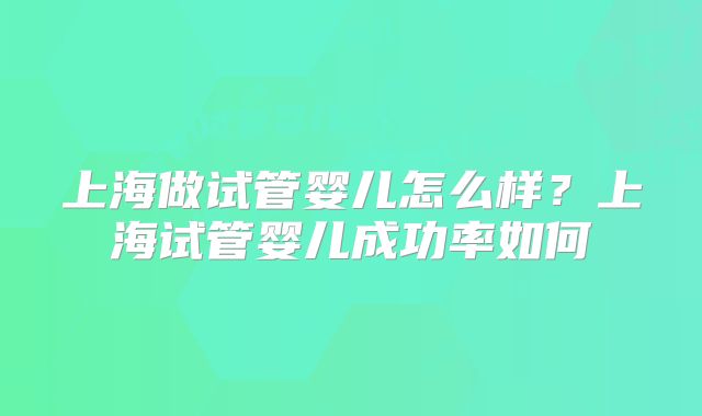 上海做试管婴儿怎么样？上海试管婴儿成功率如何