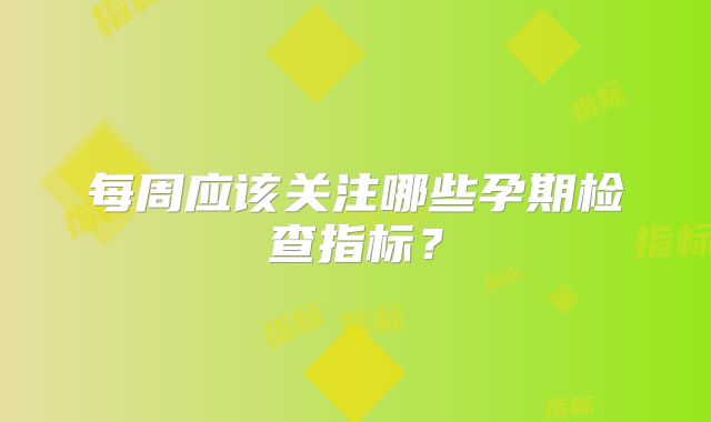 每周应该关注哪些孕期检查指标?