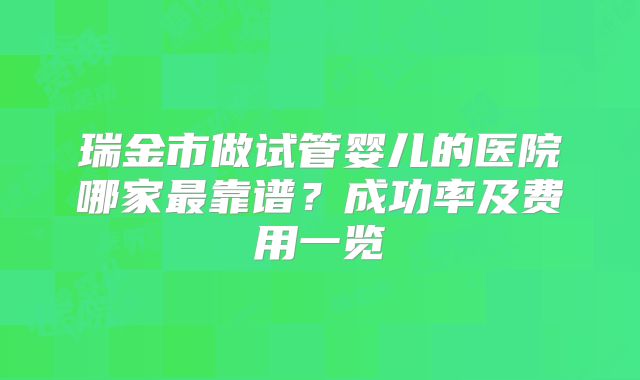 瑞金市做试管婴儿的医院哪家最靠谱？成功率及费用一览