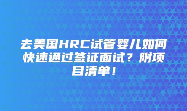 去美国HRC试管婴儿如何快速通过签证面试?附项目清单!