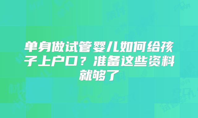单身做试管婴儿如何给孩子上户口？准备这些资料就够了