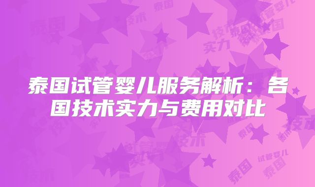 泰国试管婴儿服务解析：各国技术实力与费用对比