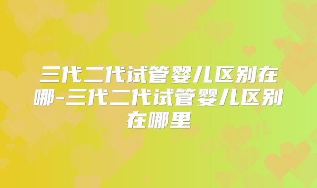 三代二代试管婴儿区别在哪-三代二代试管婴儿区别在哪里
