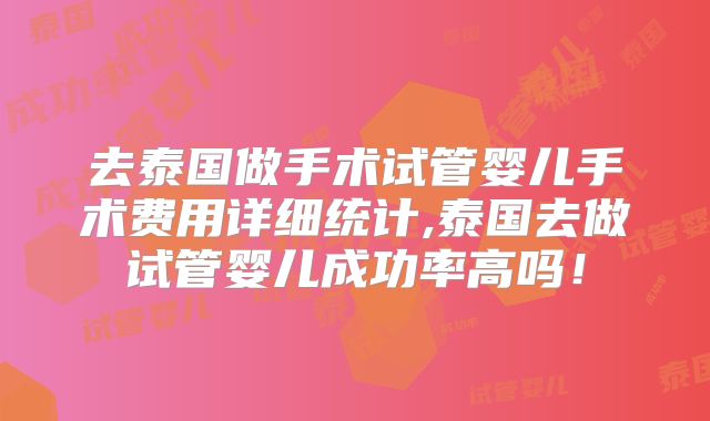 去泰国做手术试管婴儿手术费用详细统计,泰国去做试管婴儿成功率高吗!