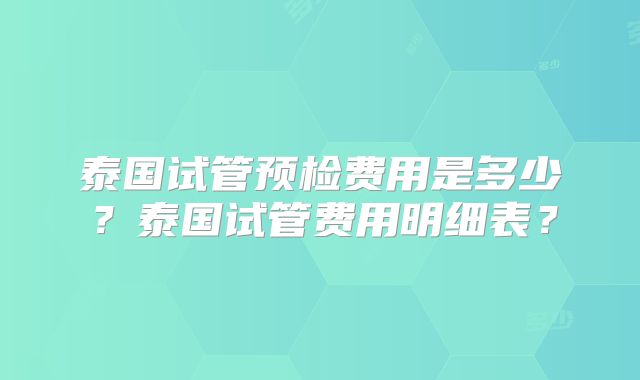 泰国试管预检费用是多少？泰国试管费用明细表？