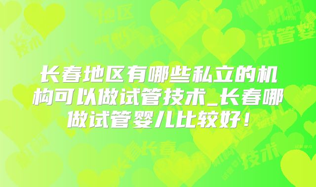 长春地区有哪些私立的机构可以做试管技术_长春哪做试管婴儿比较好！