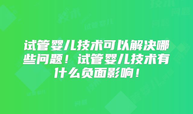 试管婴儿技术可以解决哪些问题！试管婴儿技术有什么负面影响！