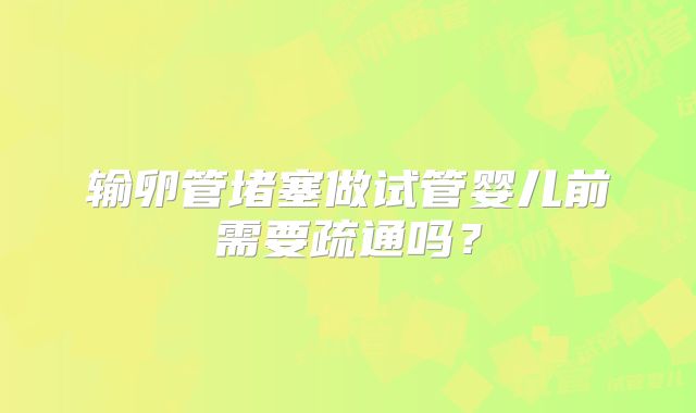 输卵管堵塞做试管婴儿前需要疏通吗？