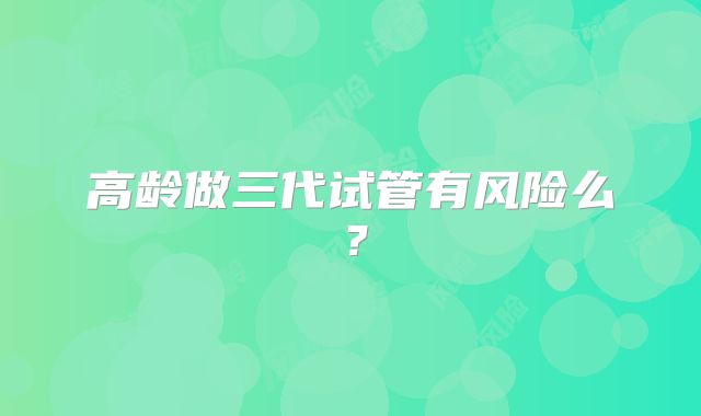 高龄做三代试管有风险么？