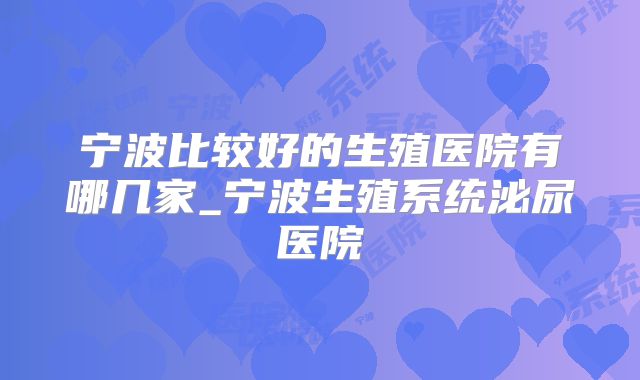 宁波比较好的生殖医院有哪几家_宁波生殖系统泌尿医院
