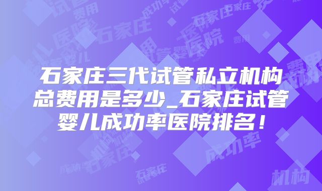 石家庄三代试管私立机构总费用是多少_石家庄试管婴儿成功率医院排名！