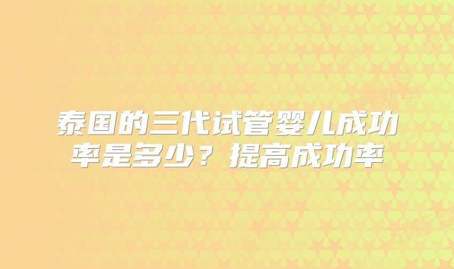 泰国的三代试管婴儿成功率是多少？提高成功率