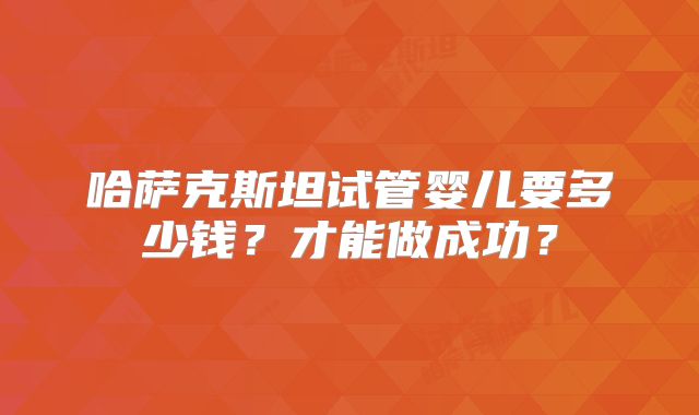 哈萨克斯坦试管婴儿要多少钱？才能做成功？