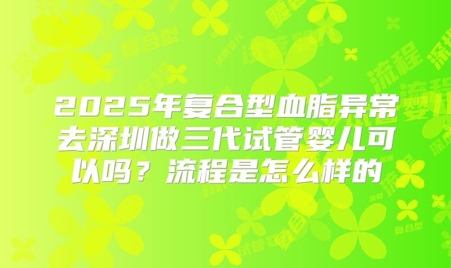 2025年复合型血脂异常去深圳做三代试管婴儿可以吗?流程是怎么样的