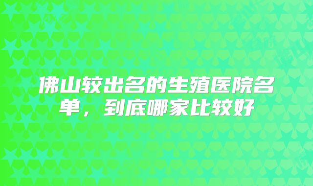 佛山较出名的生殖医院名单，到底哪家比较好