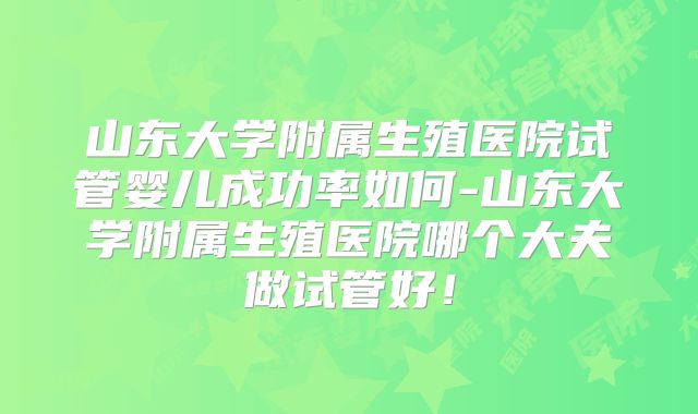 山东大学附属生殖医院试管婴儿成功率如何-山东大学附属生殖医院哪个大夫做试管好!